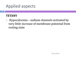 Applied aspects
49

TETANY
 Hypocalcemia – sodium channels activated by
very little increase of membrane potential from
resting state

12/11/2013

 