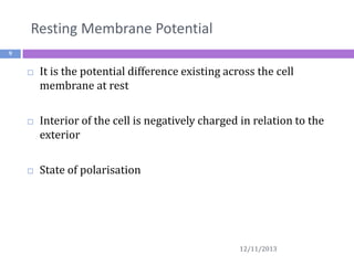 Resting Membrane Potential
9







It is the potential difference existing across the cell
membrane at rest
Interior of the cell is negatively charged in relation to the
exterior
State of polarisation

12/11/2013

 