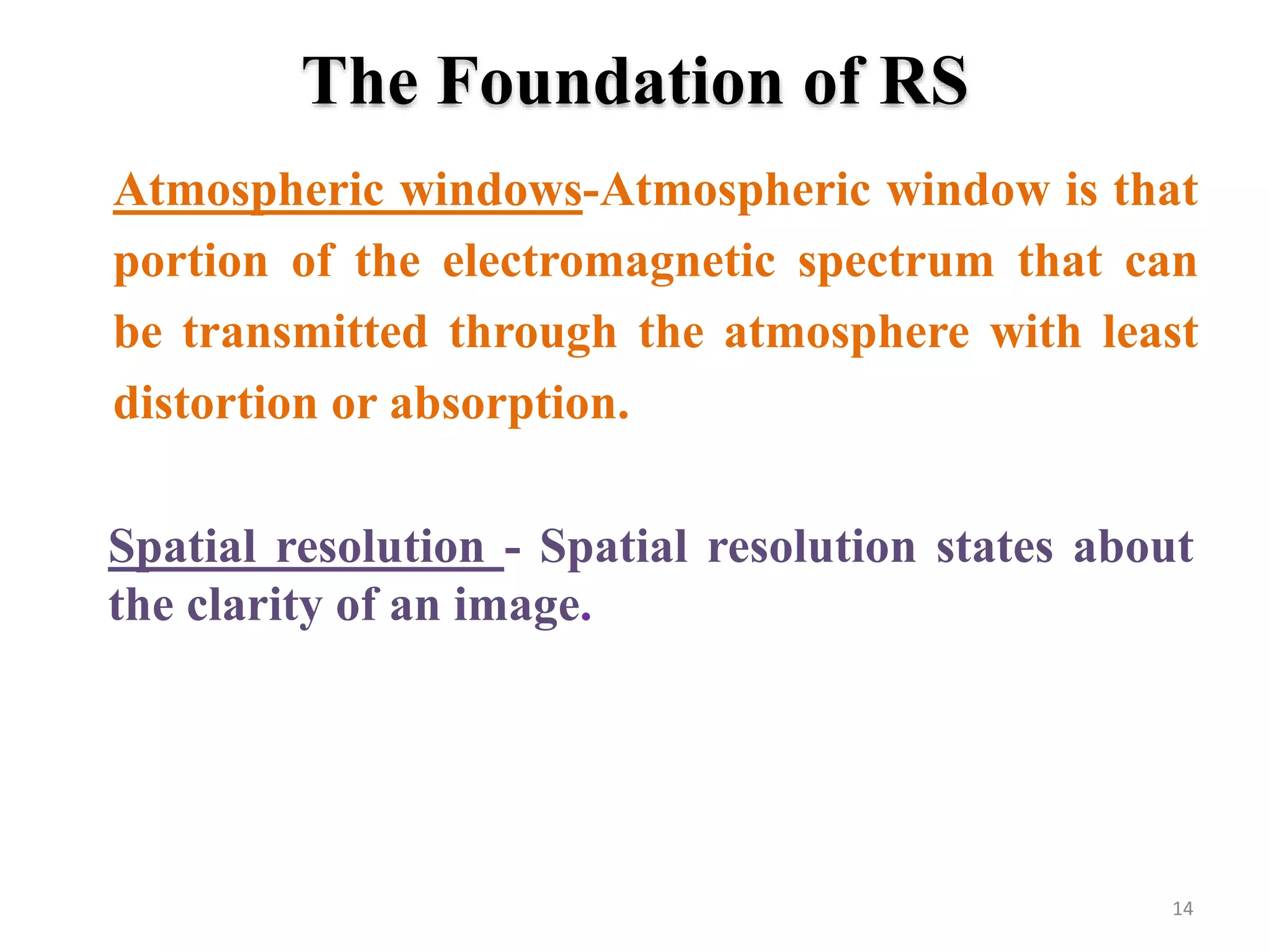 The Foundation of RS
Atmospheric windows-Atmospheric window is that
portion of the electromagnetic spectrum that can
be transmitted through the atmosphere with least
distortion or absorption.
14
Spatial resolution - Spatial resolution states about
the clarity of an image.
 