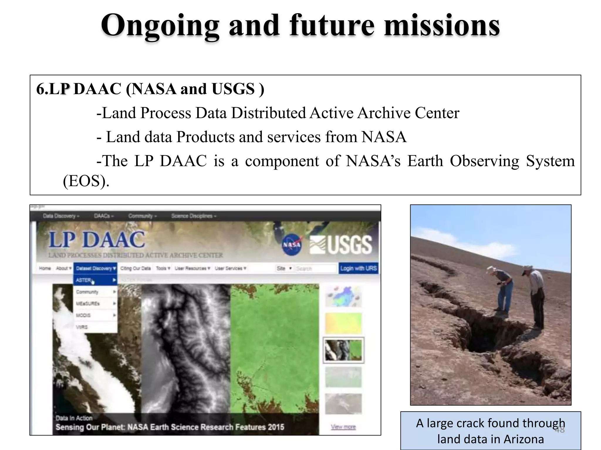 6.LP DAAC (NASA and USGS )
-Land Process Data Distributed Active Archive Center
- Land data Products and services from NASA
-The LP DAAC is a component of NASA’s Earth Observing System
(EOS).
A large crack found through
land data in Arizona
Ongoing and future missions
48
 