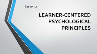 LEARNER-CENTERED
PSYCHOLOGICAL
PRINCIPLES
Lesson 2
 