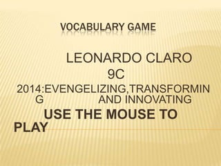 VOCABULARY GAME

LEONARDO CLARO
9C
2014:EVENGELIZING,TRANSFORMIN
G
AND INNOVATING

USE THE MOUSE TO
PLAY

 