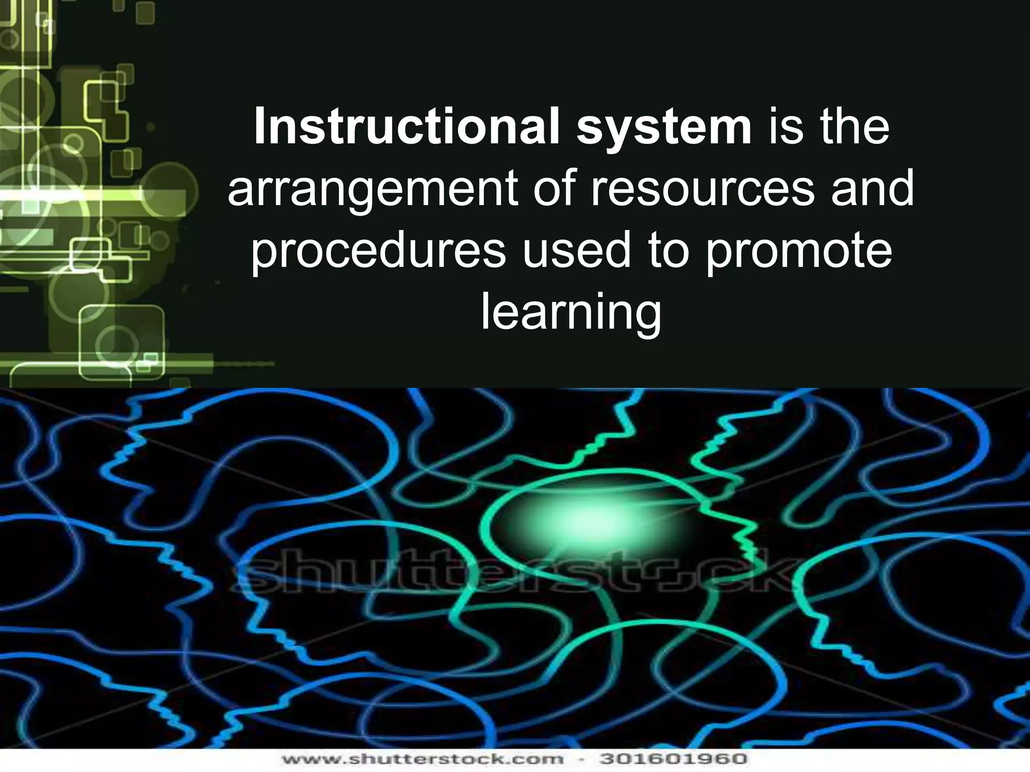 Instructional system is the
arrangement of resources and
procedures used to promote
learning
 