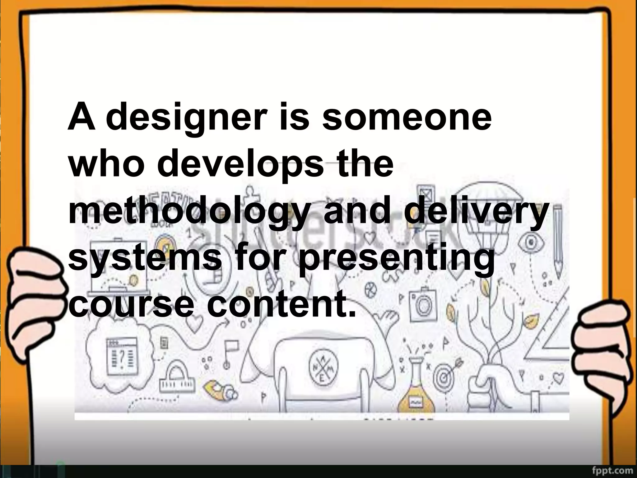 A designer is someone
who develops the
methodology and delivery
systems for presenting
course content.
 