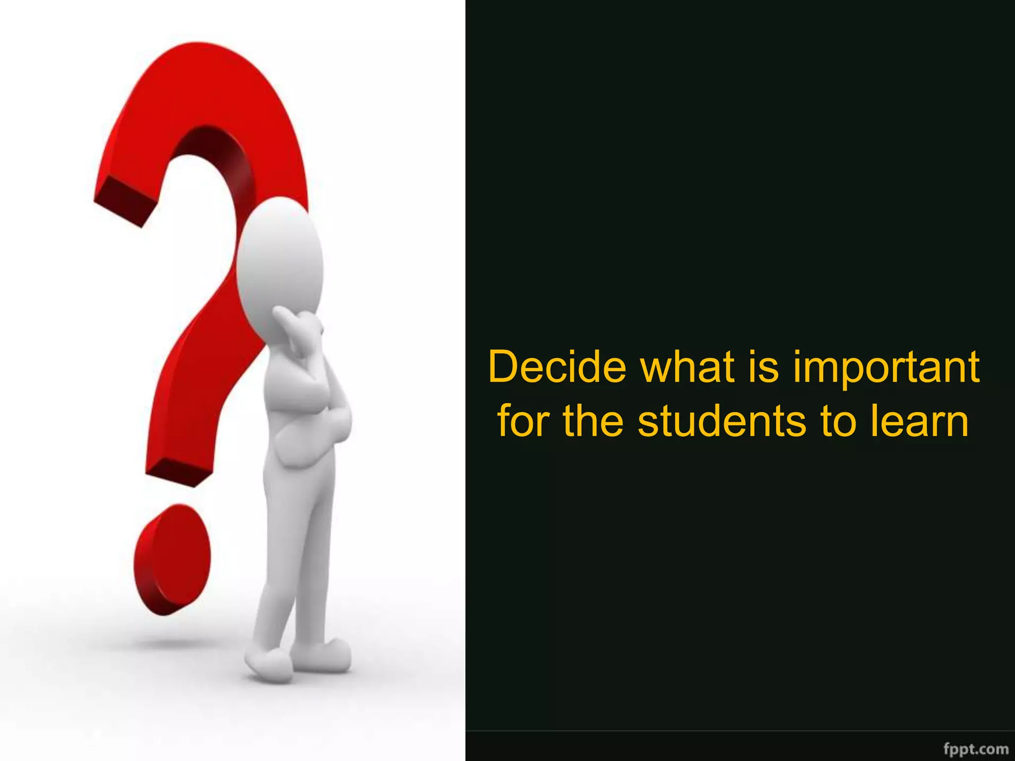 Decide what is important
for the students to learn
 