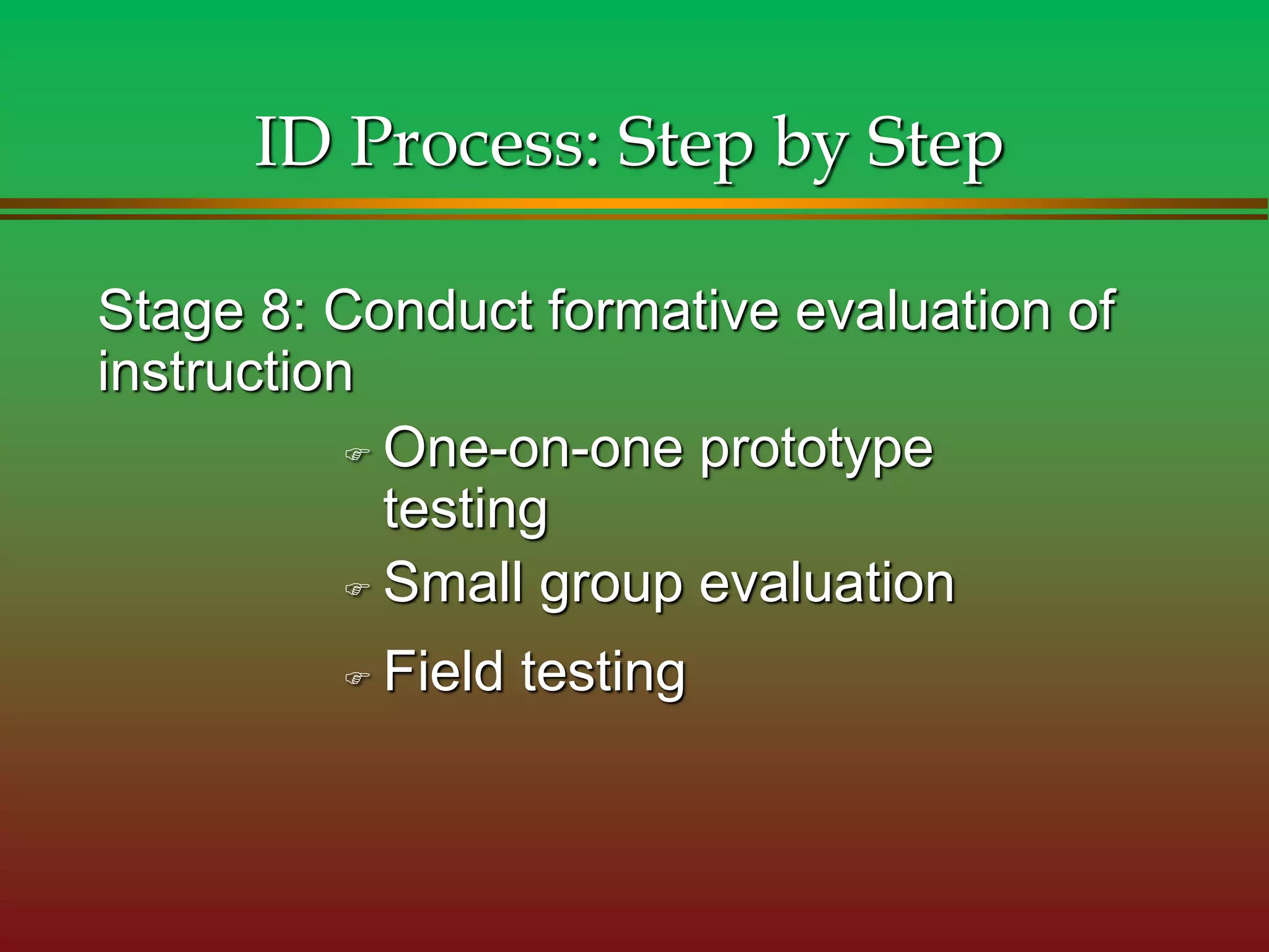 Stage 8: Conduct formative evaluation of
instruction
ID Process: Step by Step
 One-on-one prototype
testing
 Field testing
 Small group evaluation
 