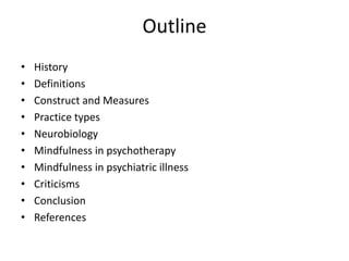 Outline
• History
• Definitions
• Construct and Measures
• Practice types
• Neurobiology
• Mindfulness in psychotherapy
• Mindfulness in psychiatric illness
• Criticisms
• Conclusion
• References
 
