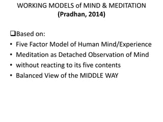 WORKING MODELS of MIND & MEDITATION
(Pradhan, 2014)
Based on:
• Five Factor Model of Human Mind/Experience
• Meditation as Detached Observation of Mind
• without reacting to its five contents
• Balanced View of the MIDDLE WAY
 