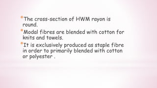 *The cross-section of HWM rayon is
round.
*Modal fibres are blended with cotton for
knits and towels.
*It is exclusively produced as staple fibre
in order to primarily blended with cotton
or polyester .
 