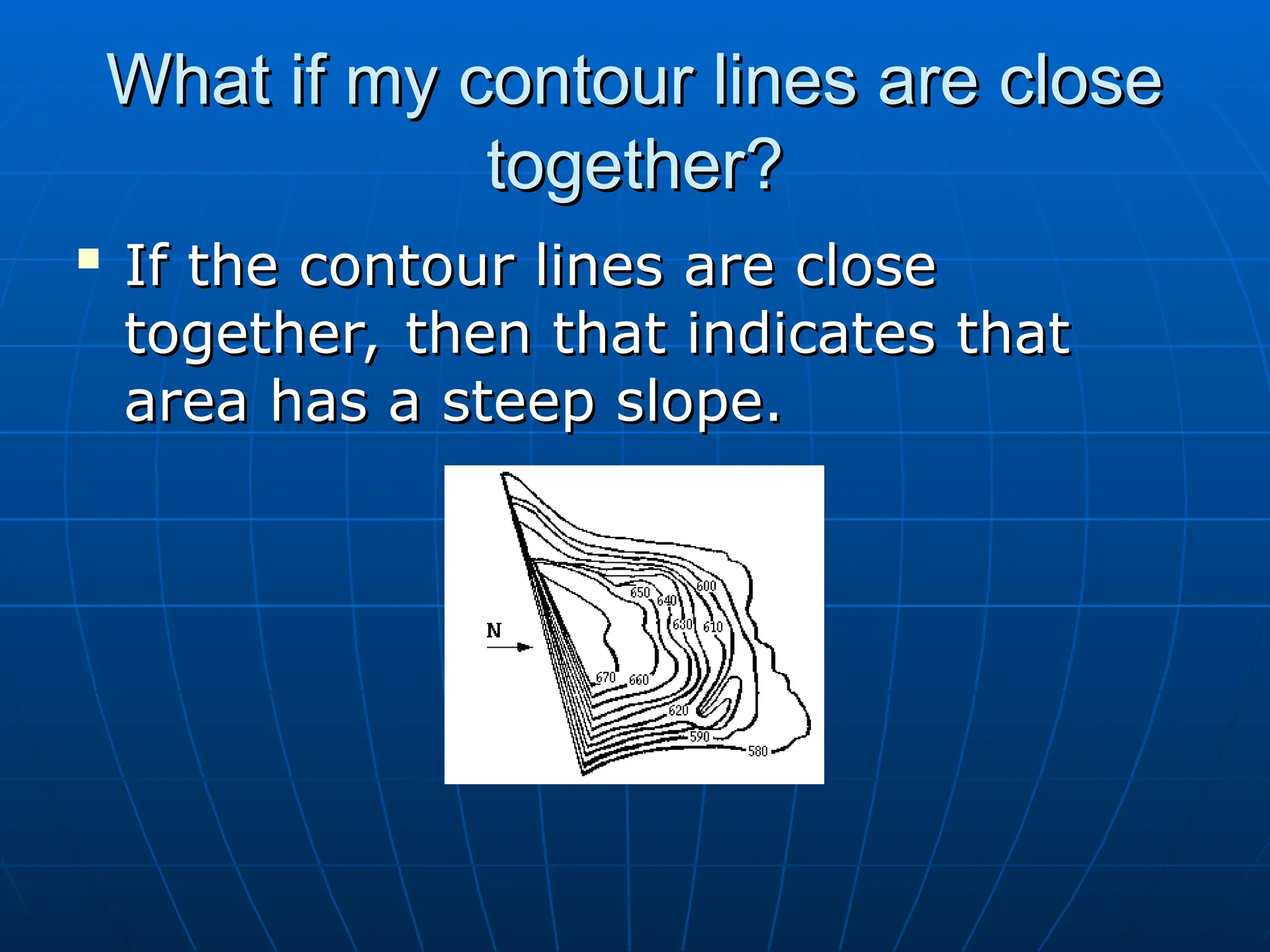 What if my contour lines are close
What if my contour lines are close
together?
together?

If the contour lines are close
If the contour lines are close
together, then that indicates that
together, then that indicates that
area has a steep slope.
area has a steep slope.
 