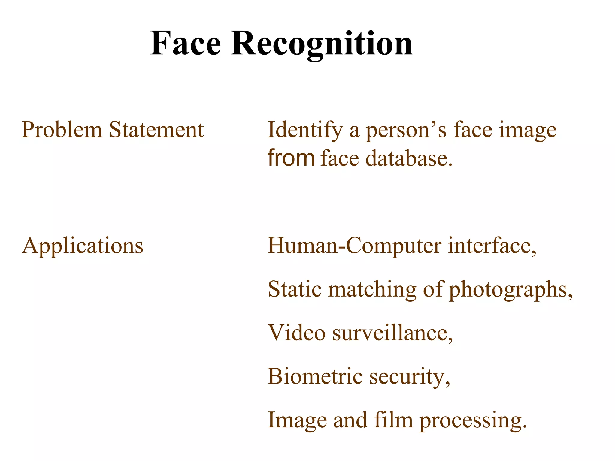 Face Recognition Problem Statement Identify a person’s face image  from   face database. Applications  Human-Computer interface,  Static matching of photographs,  Video surveillance,  Biometric security,  Image and film processing.  