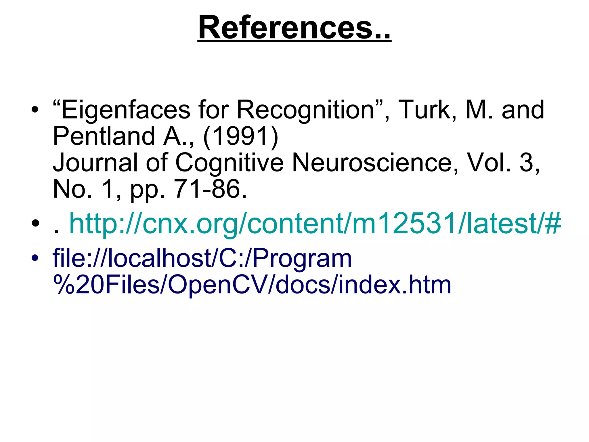 References.. “ Eigenfaces for Recognition”, Turk, M. and Pentland A., (1991) Journal of Cognitive Neuroscience, Vol. 3, No. 1, pp. 71-86. .  http://cnx.org/content/m12531/latest/# file://localhost/C:/Program%20Files/OpenCV/docs/index.htm 