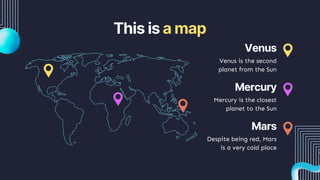 Venus
Mars
Mercury
This is a map
Venus is the second
planet from the Sun
Despite being red, Mars
is a very cold place
Mercury is the closest
planet to the Sun
 