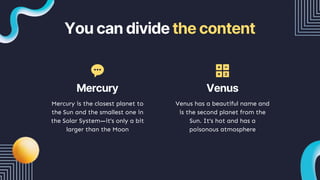 You can divide the content
Venus has a beautiful name and
is the second planet from the
Sun. It’s hot and has a
poisonous atmosphere
Mercury is the closest planet to
the Sun and the smallest one in
the Solar System—it’s only a bit
larger than the Moon
Mercury Venus
 
