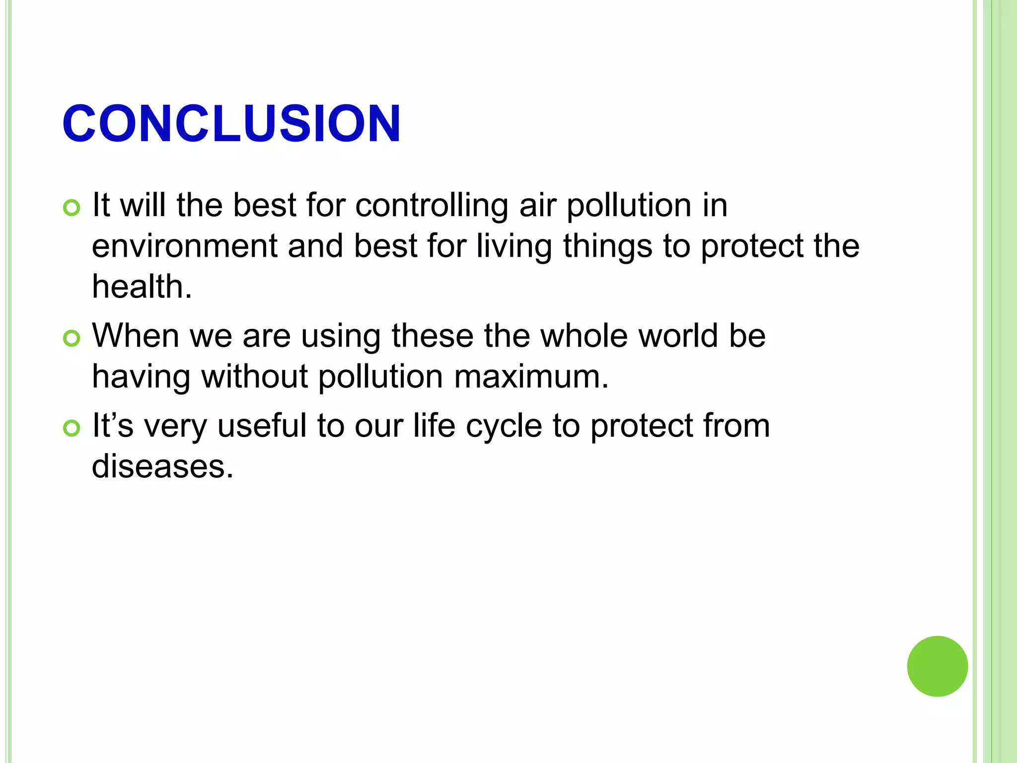 CONCLUSION
 It will the best for controlling air pollution in
environment and best for living things to protect the
health.
 When we are using these the whole world be
having without pollution maximum.
 It’s very useful to our life cycle to protect from
diseases.
 