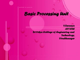 Basic Processing Unit

                              V.Saranya
                                AP/CSE
   Sri Vidya College of Engineering and
                            Technology,
                          Virudhunagar
 