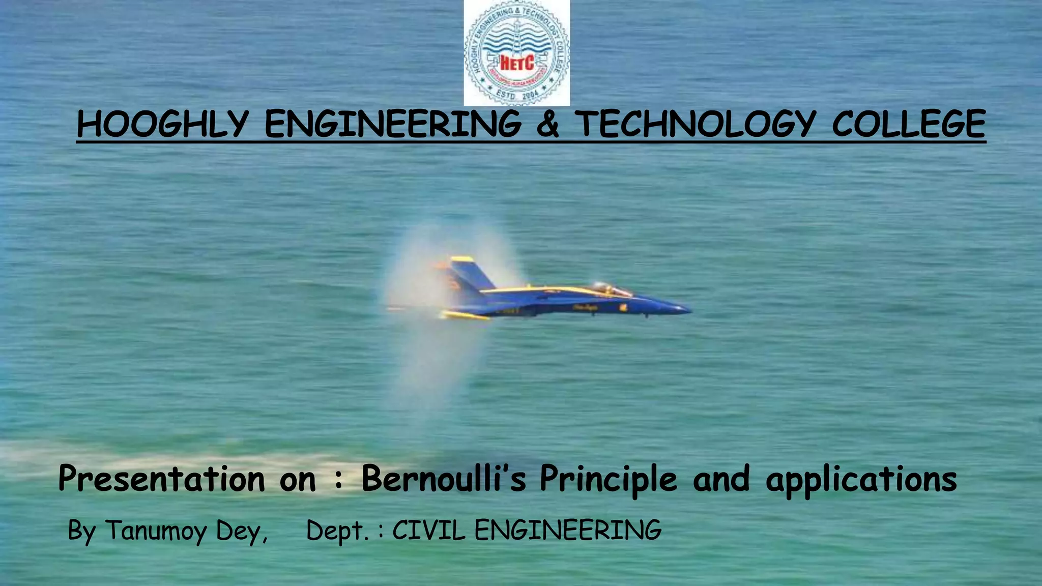1
HOOGHLY ENGINEERING & TECHNOLOGY COLLEGE
Presentation on : Bernoulli’s Principle and applications
By Tanumoy Dey, Dept. : CIVIL ENGINEERING
 