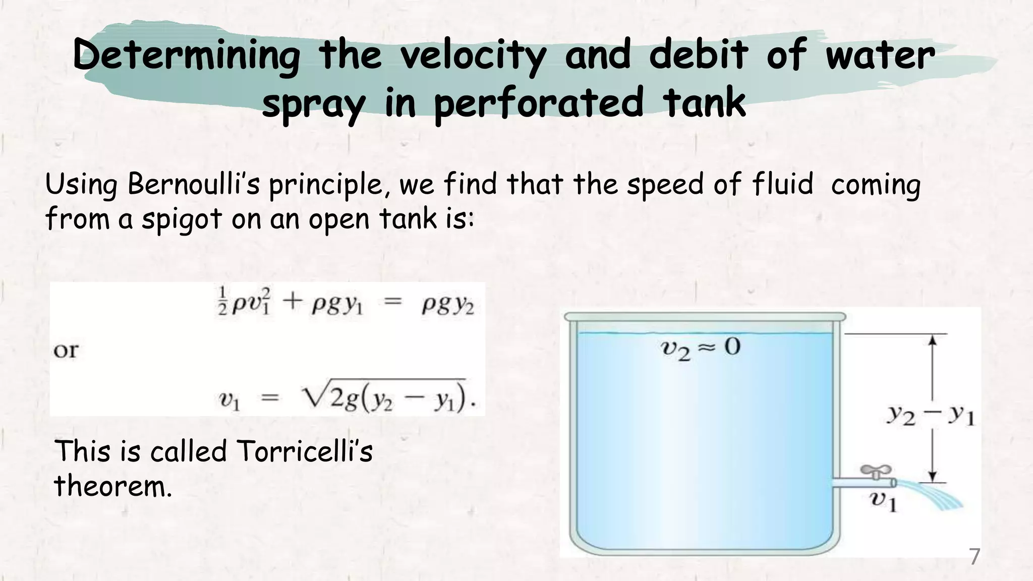 Using Bernoulli’s principle, we find that the speed of fluid coming
from a spigot on an open tank is:
This is called Torricelli’s
theorem.
Determining the velocity and debit of water
spray in perforated tank
7
 