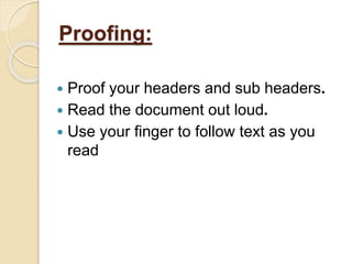 Proofing:
 Proof your headers and sub headers.
 Read the document out loud.
 Use your finger to follow text as you
read
 