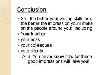 Conclusion:
 So, the better your writing skills are,
the better the impression you'll make
on the people around you: including
 Your teacher
 your boss
 your colleagues
 your clients
And You never know how far these
good impressions will take you!
 