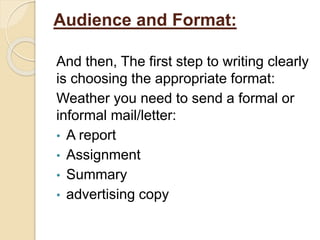 Audience and Format:
And then, The first step to writing clearly
is choosing the appropriate format:
Weather you need to send a formal or
informal mail/letter:
• A report
• Assignment
• Summary
• advertising copy
 