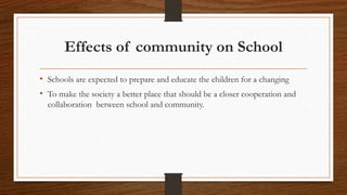 Effects of community on School
• Schools are expected to prepare and educate the children for a changing
• To make the society a better place that should be a closer cooperation and
collaboration between school and community.
 
