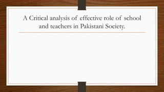 A Critical analysis of effective role of school
and teachers in Pakistani Society.
 