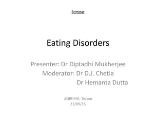 Seminar
Eating Disorders
Presenter: Dr Diptadhi Mukherjee
Moderator: Dr D.J. Chetia
Dr Hemanta Dutta
LGBRIMH, Tezpur
23/09/15
 