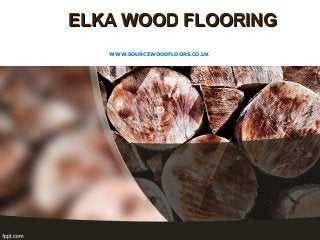ELKA WOOD FLOORINGELKA WOOD FLOORING
WWW.SOURCEWOODFLOORS.CO.UK
 