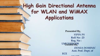 High Gain Directional Antenna
for WLAN and WiMAX
Applications
Guided By,
DONIA DOMINIC
Asst. Prof. Dept. of
ECE
Presented By,
VIPIN PS
Roll No : 23
Reg. No :
LMUS15EC038
 