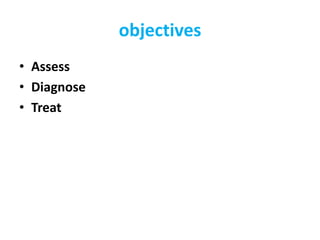 objectives
• Assess
• Diagnose
• Treat
 