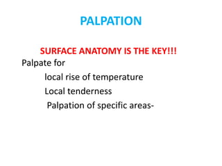PALPATION
SURFACE ANATOMY IS THE KEY!!!
Palpate for
local rise of temperature
Local tenderness
Palpation of specific areas-
 