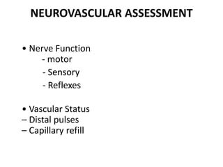 NEUROVASCULAR ASSESSMENT
• Nerve Function
- motor
- Sensory
- Reflexes
• Vascular Status
– Distal pulses
– Capillary refill
 