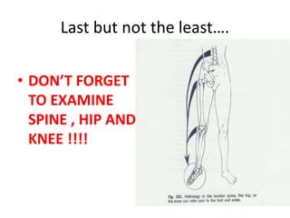 Last but not the least….
• DON’T FORGET
TO EXAMINE
SPINE , HIP AND
KNEE !!!!
 