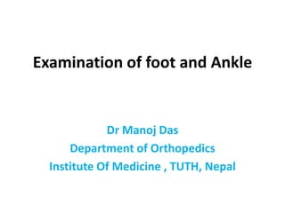 Examination of foot and Ankle
Dr Manoj Das
Department of Orthopedics
Institute Of Medicine , TUTH, Nepal
 