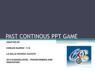 PAST CONTINOUS PPT GAME
ADAPTED BY
CARLOS SUAREZ 11 B
LA SALLE SCHOOL CUCUTA
2014 EVANGELIZING , TRANSFORMING AND
INNOVATING
 