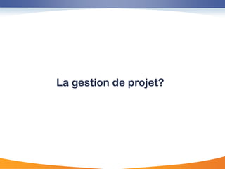 La gestion de projet?
 