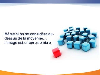 Même si on se considère au-
dessus de la moyenne…
l‟image est encore sombre
 