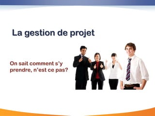 La gestion de projet


On sait comment s‟y
prendre, n‟est ce pas?
 
