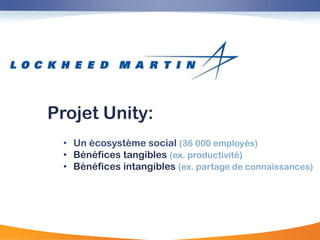 Projet Unity:
 • Un écosystème social (36 000 employés)
 • Bénéfices tangibles (ex. productivité)
 • Bénéfices intangibles (ex. partage de connaissances)
 