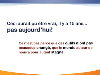 Ceci aurait pu être vrai, il y a 15 ans...
pas aujourd‟hui!

      Ce n‟est pas parce que ces outils n‟ont pas
      beaucoup changé, que le monde autour de
      nous a pour autant stagné.
 