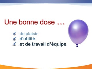 Une bonne dose …
    de plaisir
    d'utilité
    et de travail d‟équipe
 