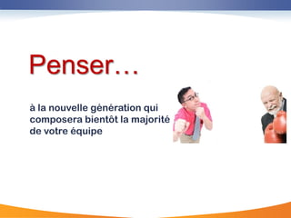 Penser…
à la nouvelle génération qui
composera bientôt la majorité
de votre équipe
 