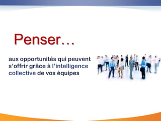 Penser…
aux opportunités qui peuvent
s‟offrir grâce à l‟intelligence
collective de vos équipes
 