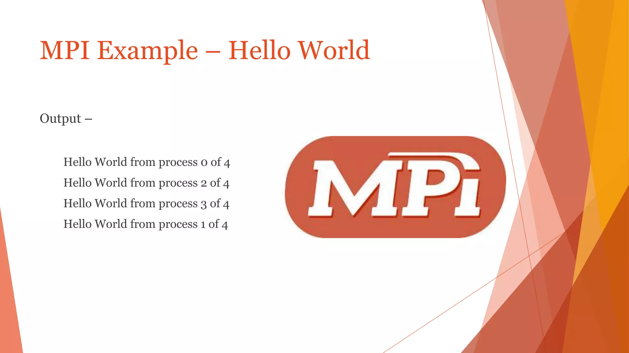MPI Example – Hello World
Output –
Hello World from process 0 of 4
Hello World from process 2 of 4
Hello World from process 3 of 4
Hello World from process 1 of 4
 