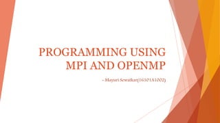 PROGRAMMING USING
MPI AND OPENMP
- Mayuri Sewatkar(16101A1002)
 