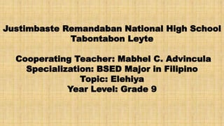 Justimbaste Remandaban National High School
Tabontabon Leyte
Cooperating Teacher: Mabhel C. Advincula
Specialization: BSED Major in Filipino
Topic: Elehiya
Year Level: Grade 9
 