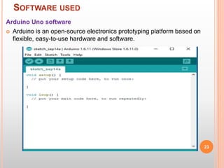 SOFTWARE USED
Arduino Uno software
 Arduino is an open-source electronics prototyping platform based on
flexible, easy-to-use hardware and software.
23
 