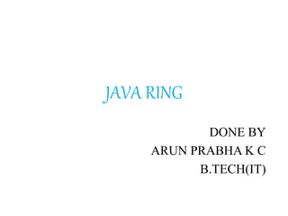 JAVA RING
DONE BY
ARUN PRABHA K C
B.TECH(IT)
 
