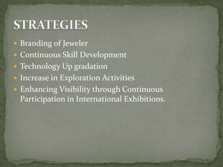  Branding of Jeweler
 Continuous Skill Development
 Technology Up gradation
 Increase in Exploration Activities
 Enhancing Visibility through Continuous
Participation in International Exhibitions.
 